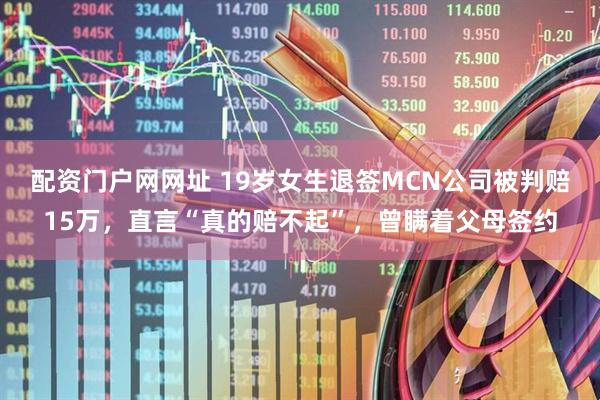 配资门户网网址 19岁女生退签MCN公司被判赔15万，直言“真的赔不起”，曾瞒着父母签约