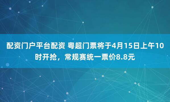 配资门户平台配资 粤超门票将于4月15日上午10时开抢，常规赛统一票价8.8元